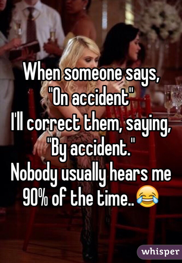 When someone says,
"On accident"
I'll correct them, saying, "By accident."
Nobody usually hears me 90% of the time..😂