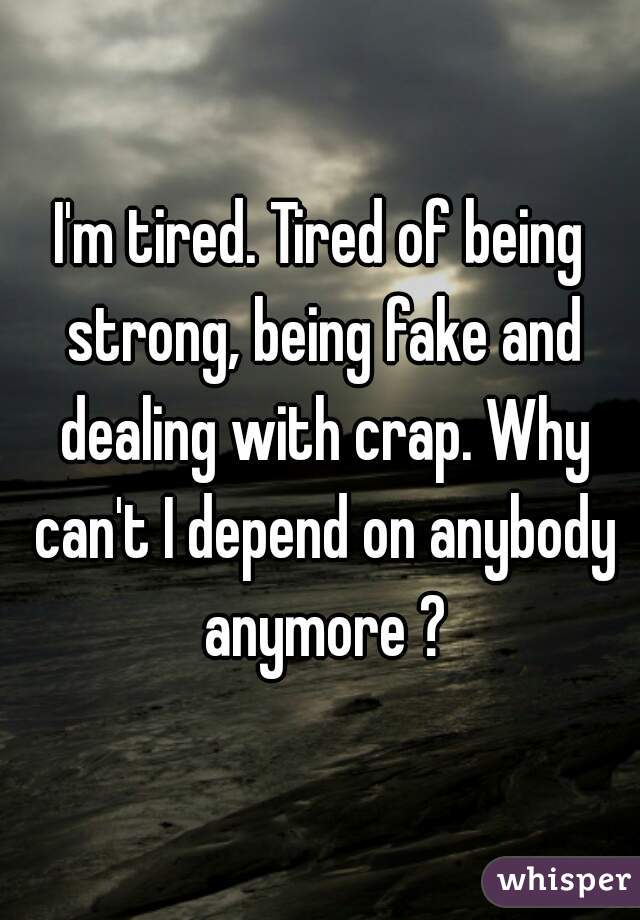 I'm tired. Tired of being strong, being fake and dealing with crap. Why can't I depend on anybody anymore ?