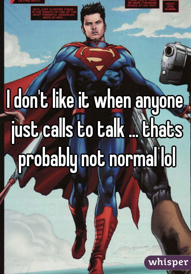 I don't like it when anyone just calls to talk ... thats probably not normal lol