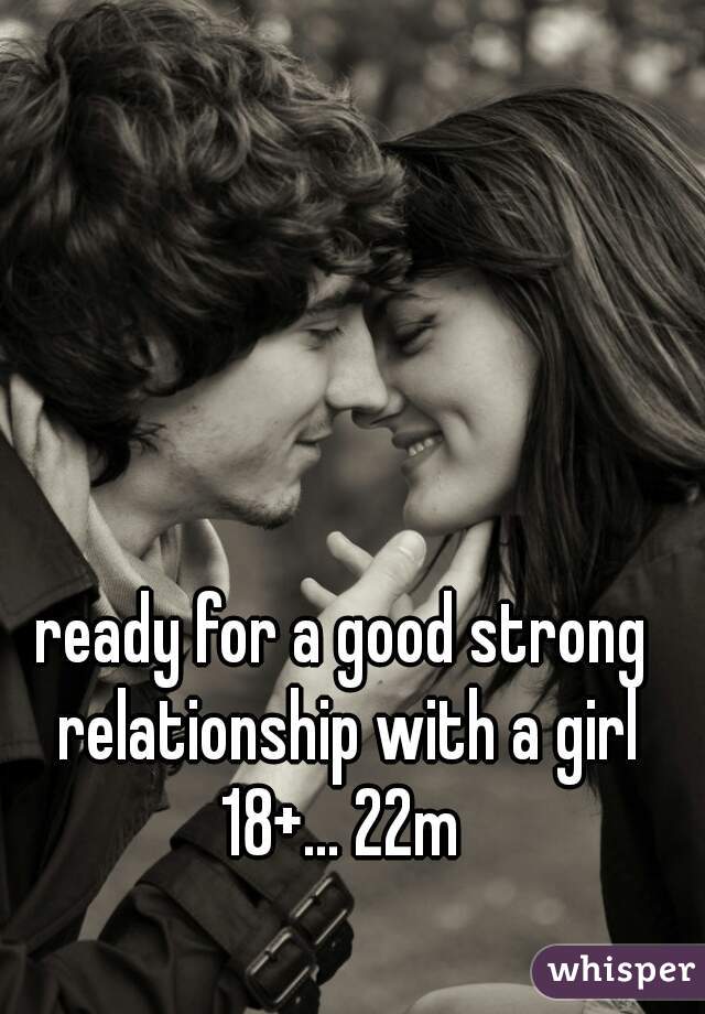 ready for a good strong relationship with a girl 18+... 22m 