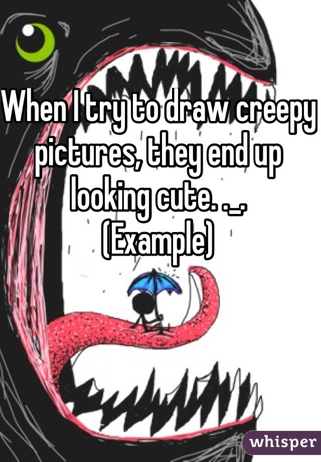 When I try to draw creepy pictures, they end up looking cute. ._. 
(Example)