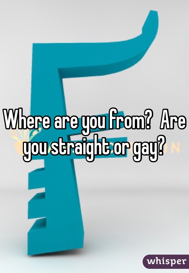 Where are you from?  Are you straight or gay?