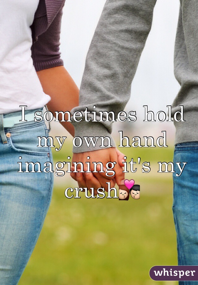 I sometimes hold my own hand imagining it's my crush💏