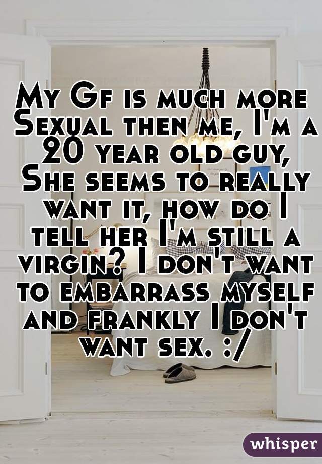 My Gf is much more Sexual then me, I'm a 20 year old guy, She seems to really want it, how do I tell her I'm still a virgin? I don't want to embarrass myself and frankly I don't want sex. :/