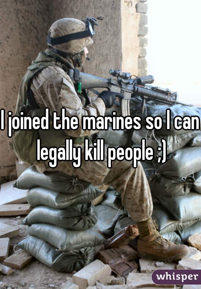 I joined the marines so I can legally kill people ;)