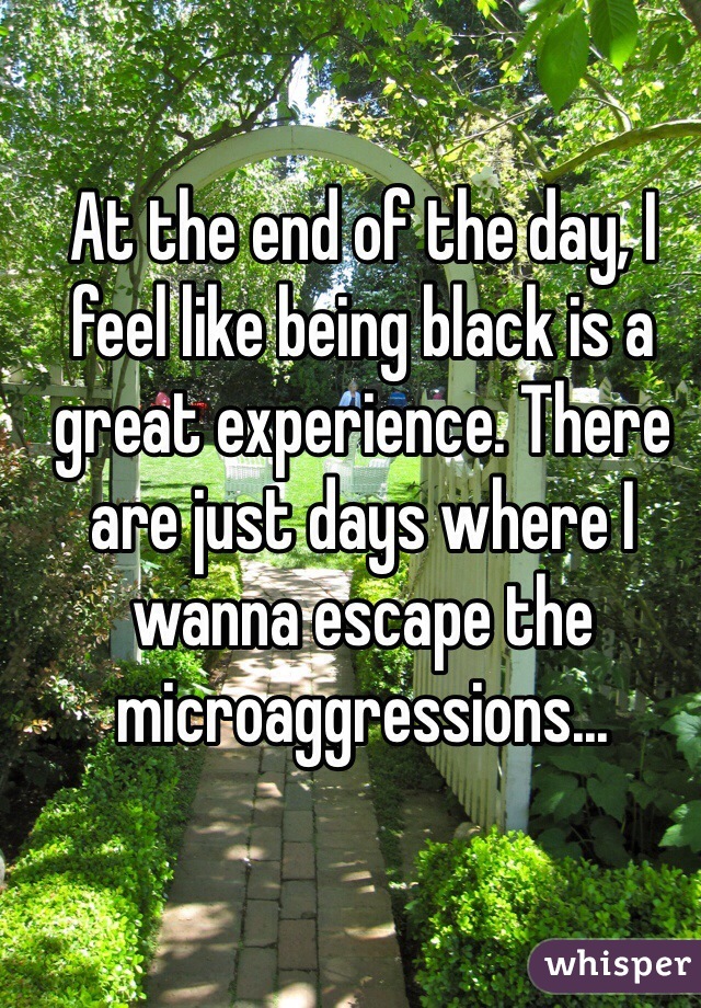 At the end of the day, I feel like being black is a great experience. There are just days where I wanna escape the microaggressions...