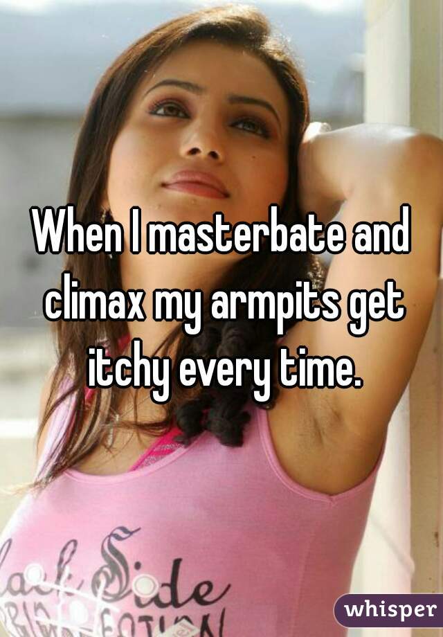 When I masterbate and climax my armpits get itchy every time.