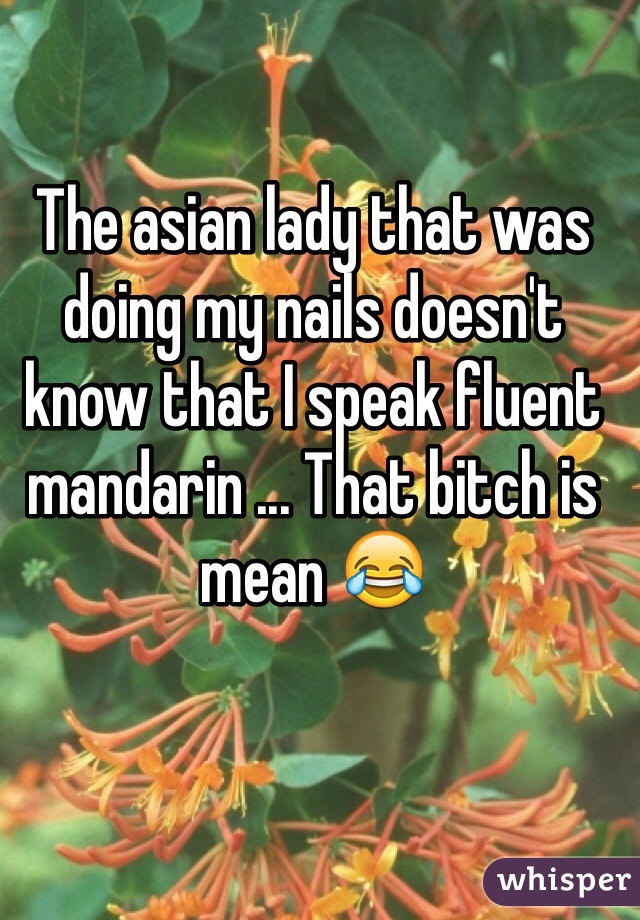 The asian lady that was doing my nails doesn't know that I speak fluent mandarin ... That bitch is mean 😂