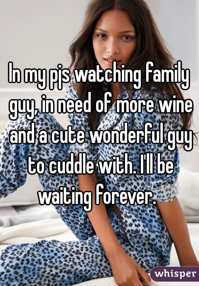 In my pjs watching family guy, in need of more wine and a cute wonderful guy to cuddle with. I'll be waiting forever.  