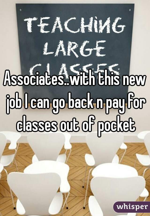 Associates..with this new job I can go back n pay for classes out of pocket