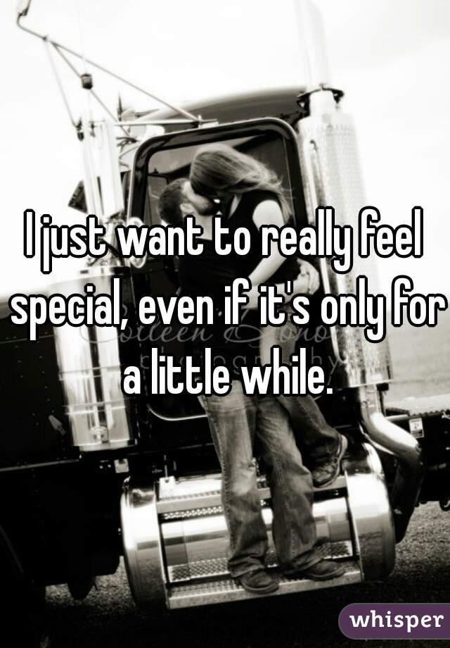 I just want to really feel special, even if it's only for a little while.