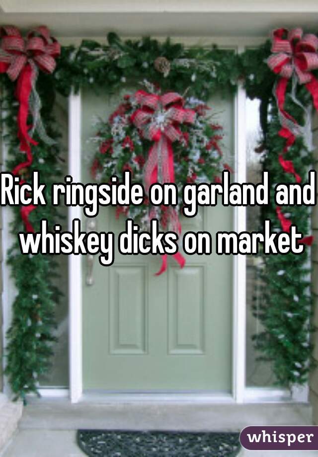 Rick ringside on garland and whiskey dicks on market