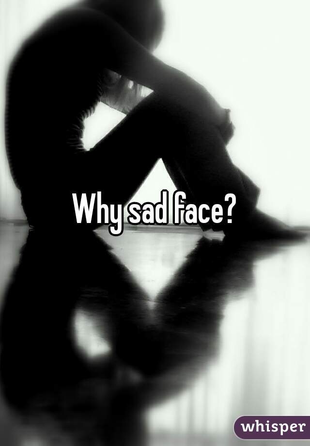 Why sad face?
