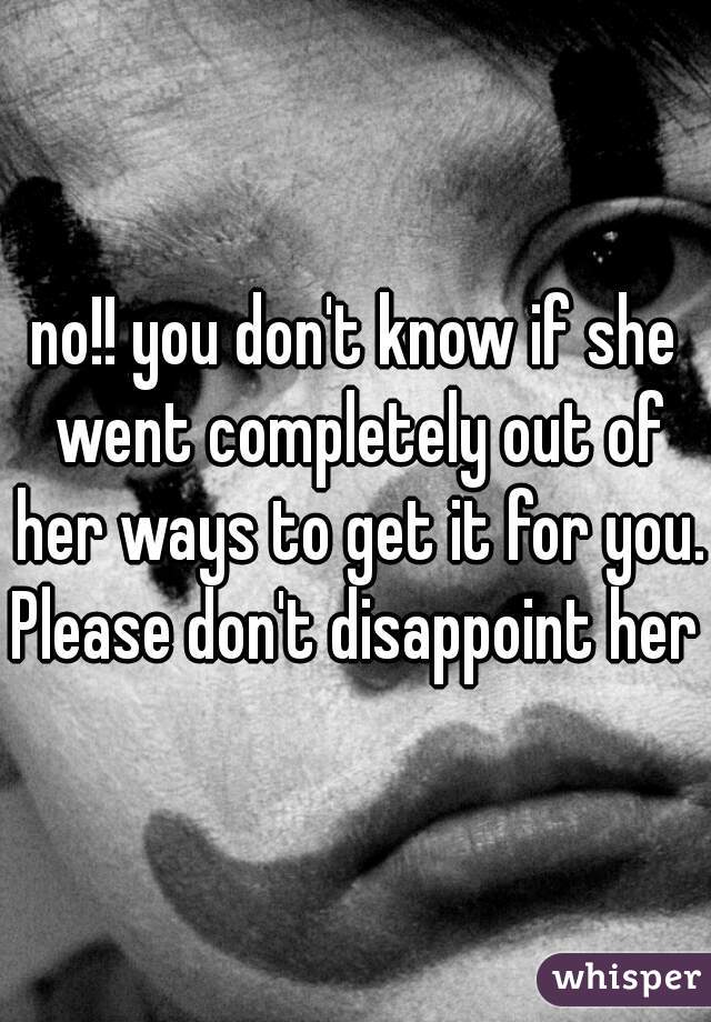 no!! you don't know if she went completely out of her ways to get it for you. Please don't disappoint her  