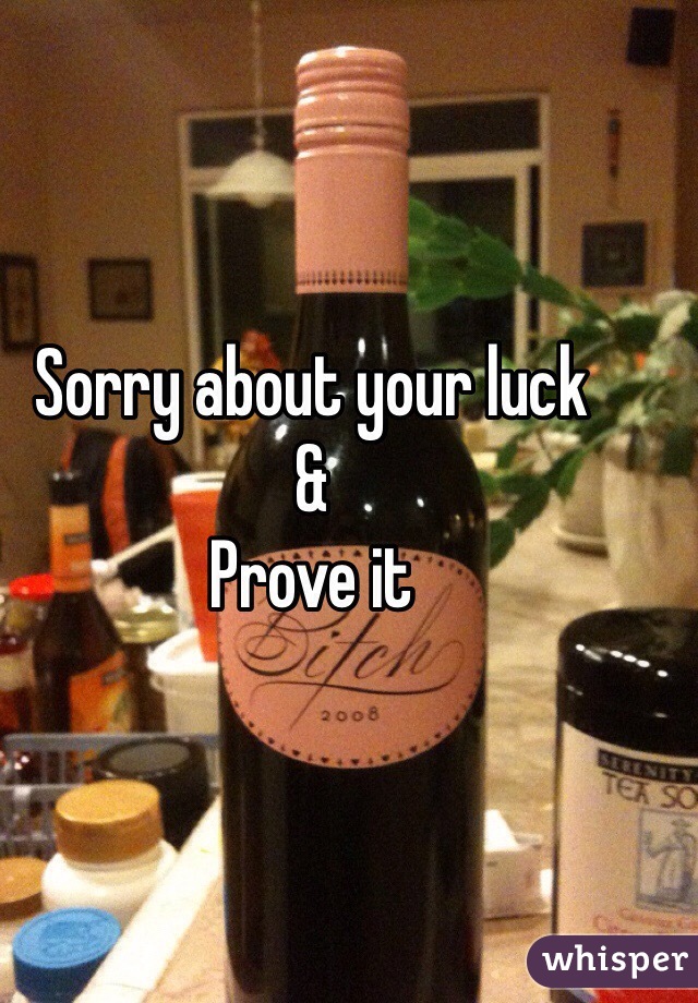 Sorry about your luck 
&
Prove it