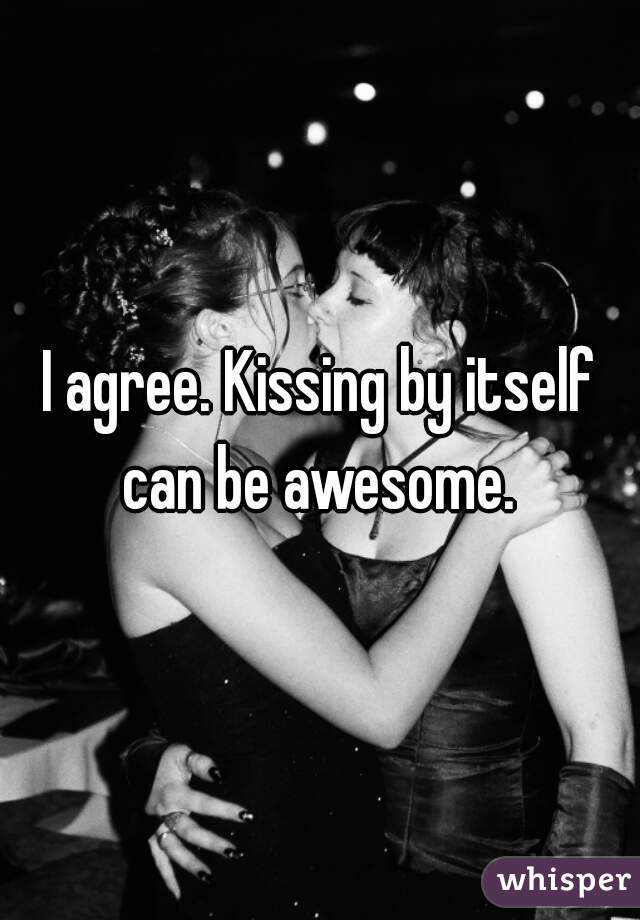 I agree. Kissing by itself can be awesome. 