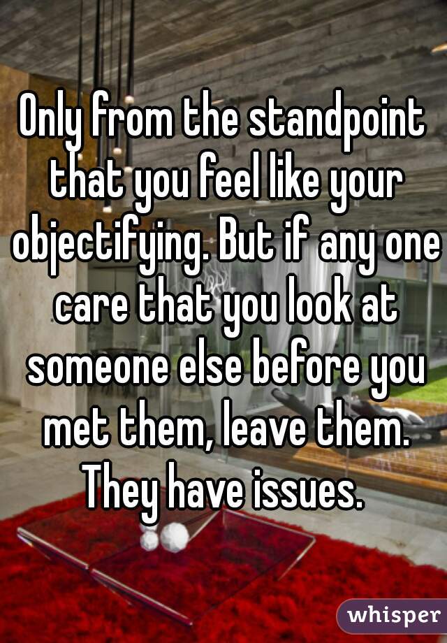 Only from the standpoint that you feel like your objectifying. But if any one care that you look at someone else before you met them, leave them. They have issues. 