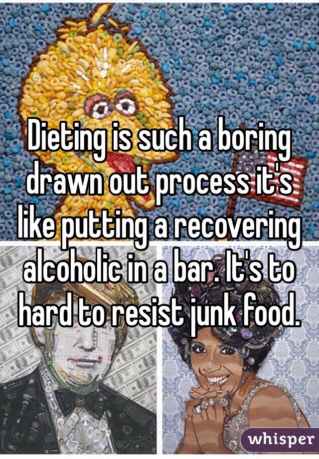 Dieting is such a boring drawn out process it's like putting a recovering alcoholic in a bar. It's to hard to resist junk food.