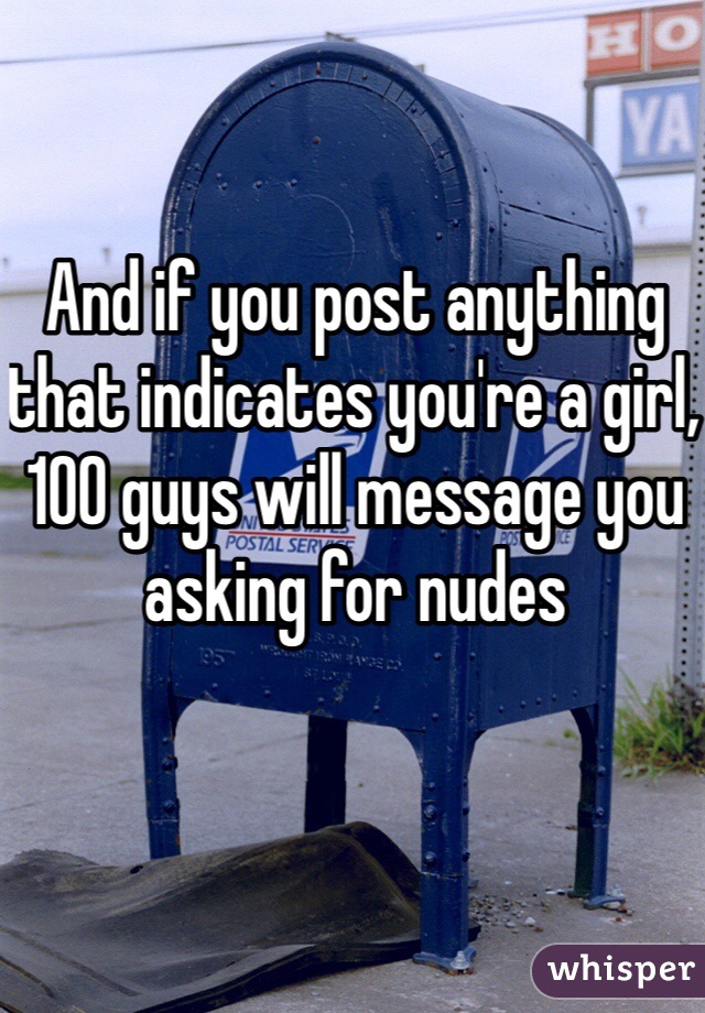 And if you post anything that indicates you're a girl, 100 guys will message you asking for nudes