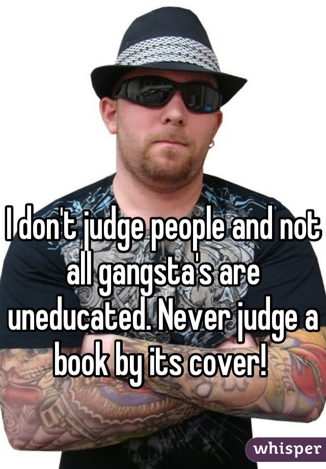 I don't judge people and not all gangsta's are uneducated. Never judge a book by its cover! 