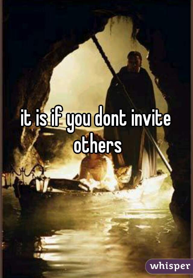 it is if you dont invite others