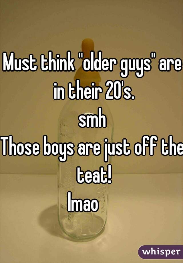 Must think "older guys" are in their 20's.
smh
Those boys are just off the teat!
lmao     