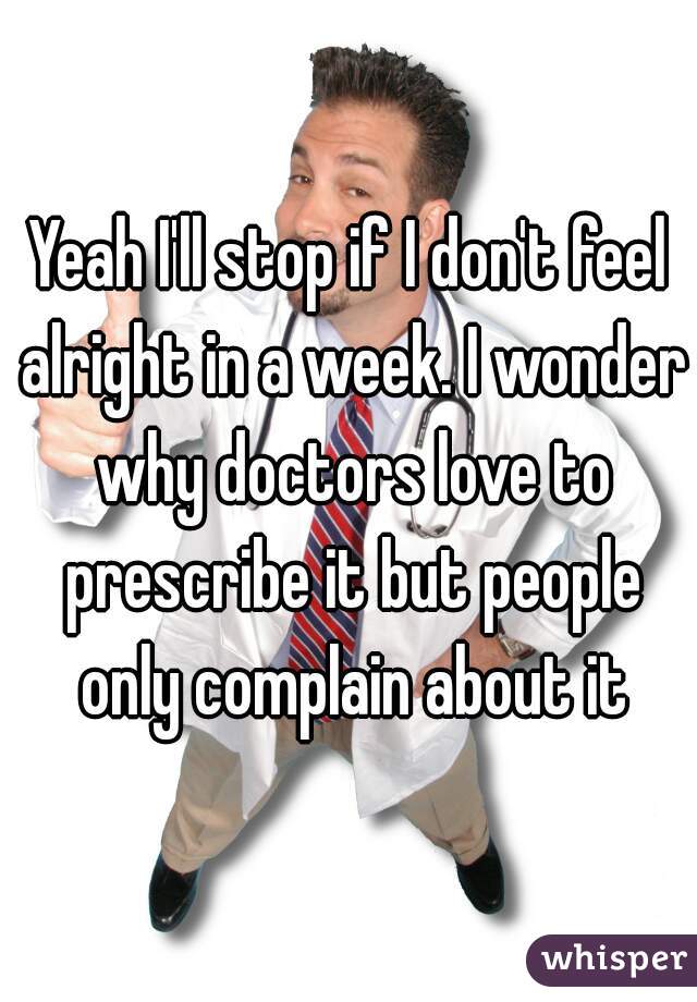 Yeah I'll stop if I don't feel alright in a week. I wonder why doctors love to prescribe it but people only complain about it
