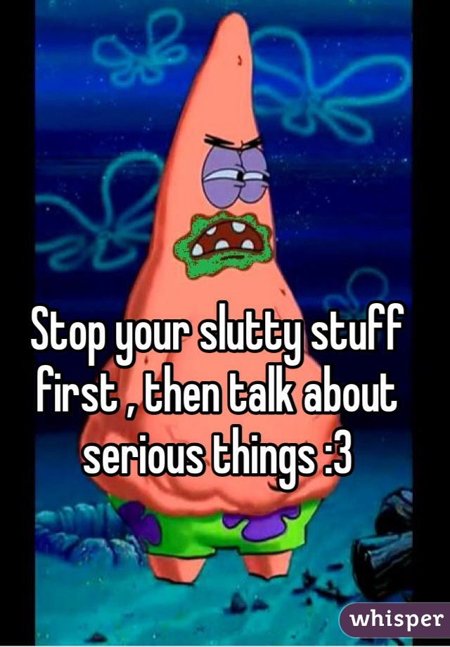 Stop your slutty stuff first , then talk about serious things :3