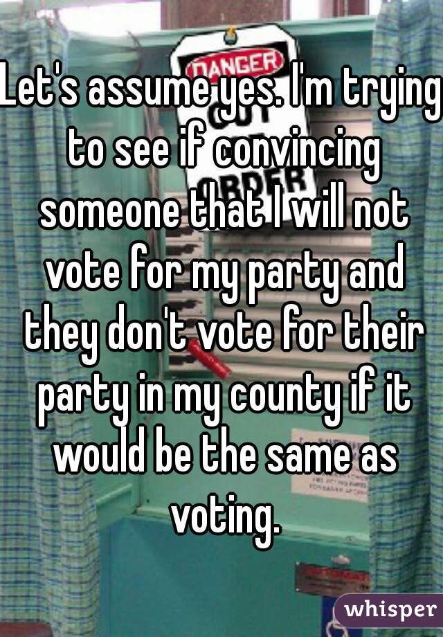 Let's assume yes. I'm trying to see if convincing someone that I will not vote for my party and they don't vote for their party in my county if it would be the same as voting.
