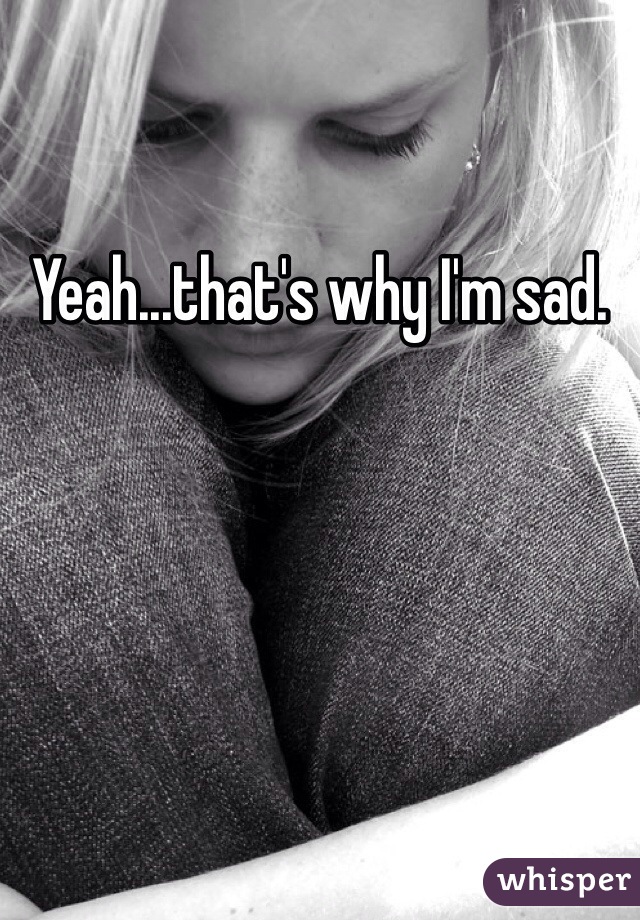 Yeah...that's why I'm sad. 
