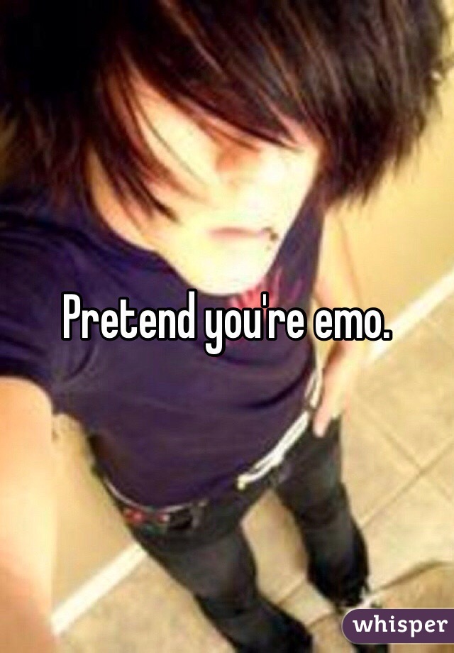 Pretend you're emo.