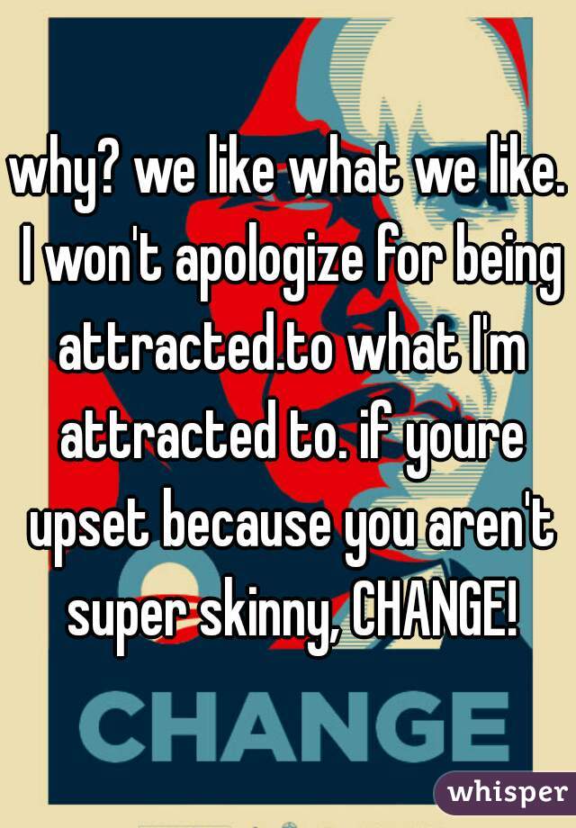 why? we like what we like. I won't apologize for being attracted.to what I'm attracted to. if youre upset because you aren't super skinny, CHANGE!