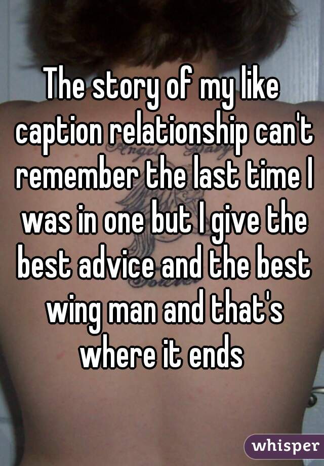 The story of my like caption relationship can't remember the last time I was in one but I give the best advice and the best wing man and that's where it ends 