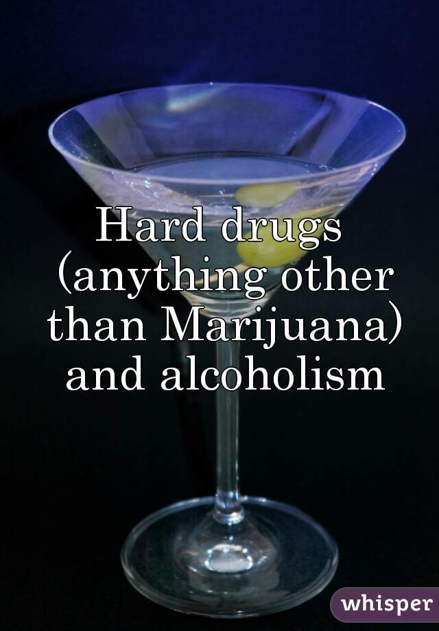 Hard drugs (anything other than Marijuana) and alcoholism