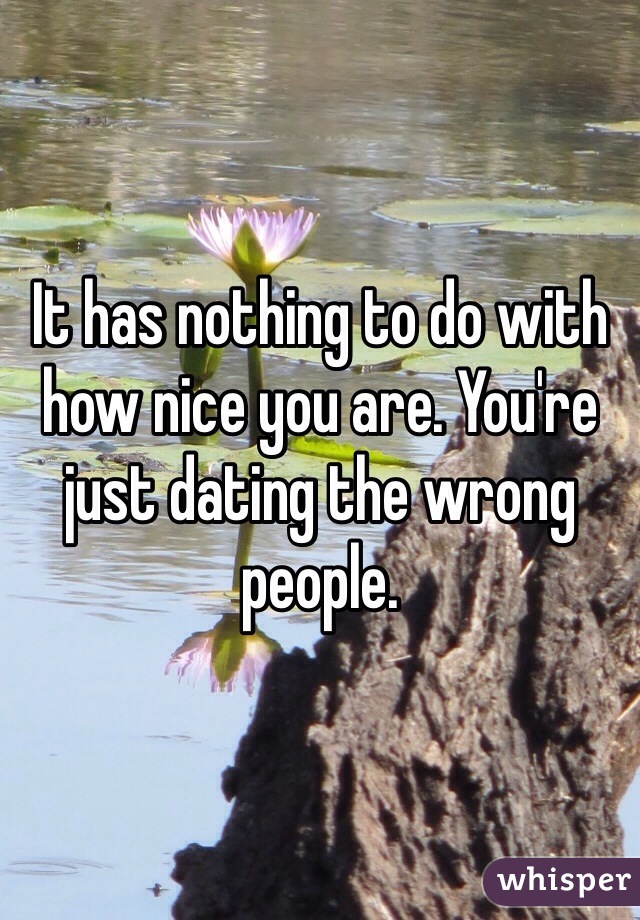 It has nothing to do with how nice you are. You're just dating the wrong people. 