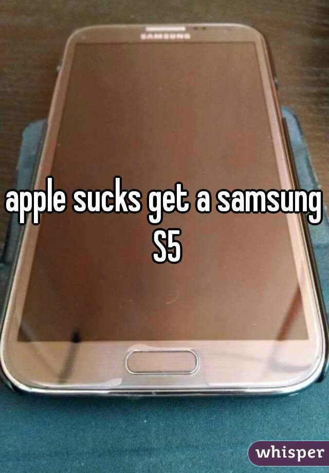 apple sucks get a samsung S5