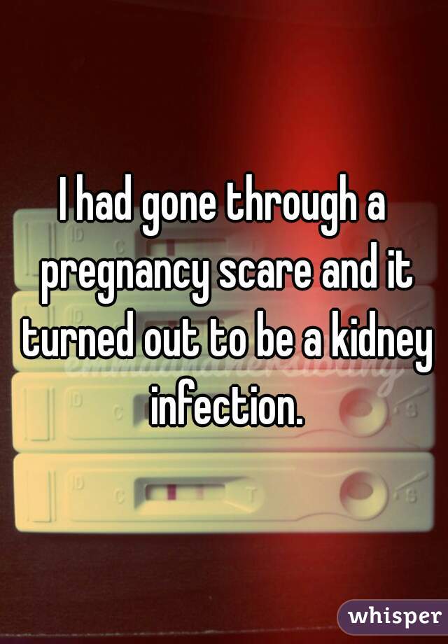 I had gone through a pregnancy scare and it turned out to be a kidney infection.