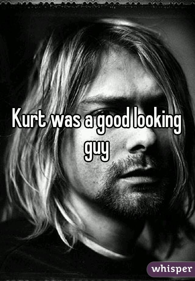 Kurt was a good looking guy 