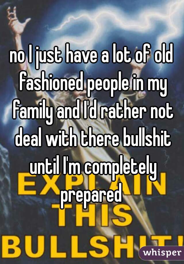no I just have a lot of old fashioned people in my family and I'd rather not deal with there bullshit until I'm completely prepared 