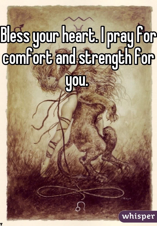 Bless your heart. I pray for comfort and strength for you. 