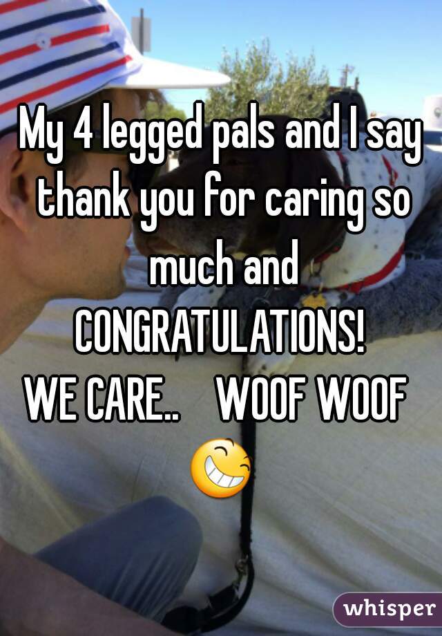 My 4 legged pals and I say thank you for caring so much and CONGRATULATIONS! 

WE CARE..    WOOF WOOF 
😆 