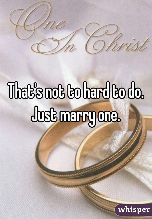 That's not to hard to do. Just marry one. 