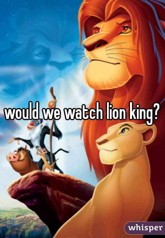 would we watch lion king?