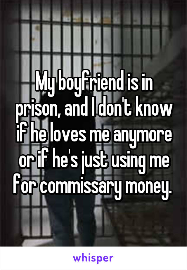 My boyfriend is in prison, and I don't know if he loves me anymore or if he's just using me for commissary money. 