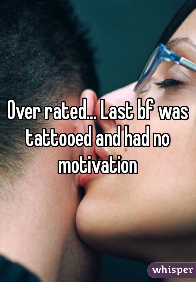 Over rated... Last bf was tattooed and had no motivation 