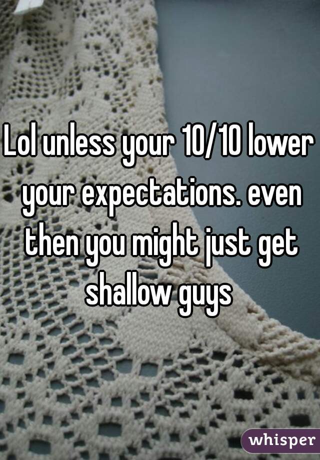 Lol unless your 10/10 lower your expectations. even then you might just get shallow guys 