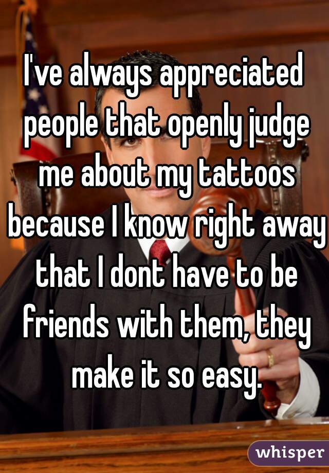 I've always appreciated people that openly judge me about my tattoos because I know right away that I dont have to be friends with them, they make it so easy.