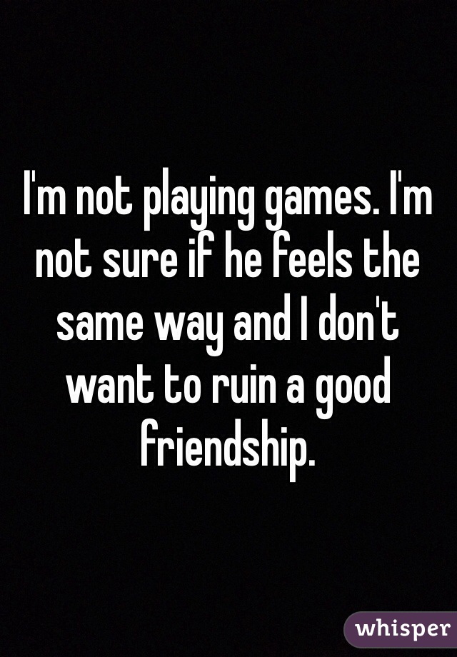 I'm not playing games. I'm not sure if he feels the same way and I don't want to ruin a good friendship. 