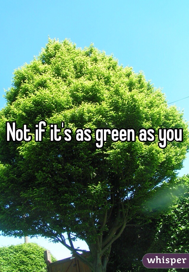 Not if it's as green as you 