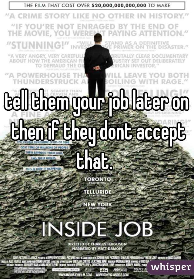 tell them your job later on then if they dont accept that.  